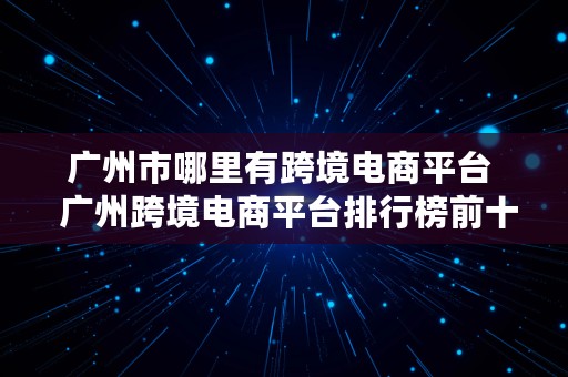 广州市哪里有跨境电商平台  广州跨境电商平台排行榜前十名