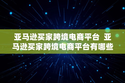 亚马逊买家跨境电商平台  亚马逊买家跨境电商平台有哪些