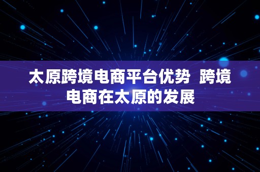 太原跨境电商平台优势  跨境电商在太原的发展