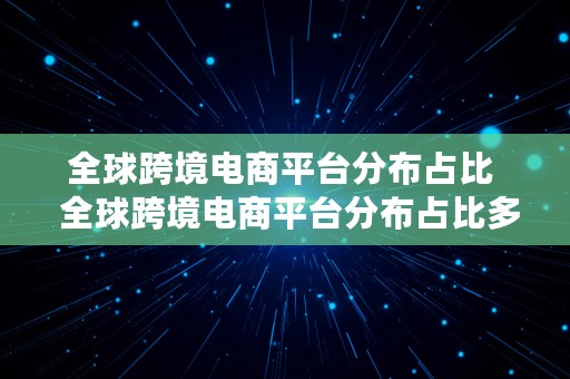 全球跨境电商平台分布占比  全球跨境电商平台分布占比多少