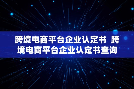 跨境电商平台企业认定书  跨境电商平台企业认定书查询