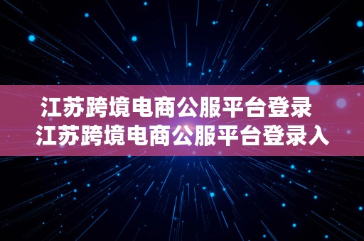 江苏跨境电商公服平台登录  江苏跨境电商公服平台登录入口