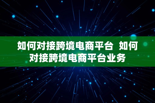 如何对接跨境电商平台  如何对接跨境电商平台业务