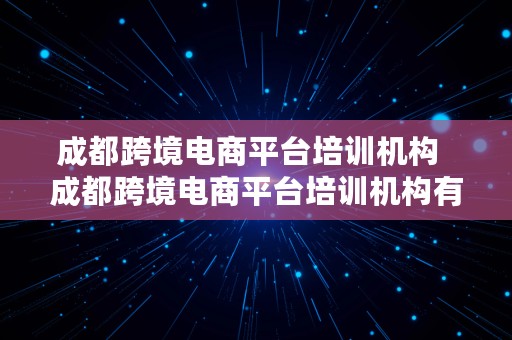 成都跨境电商平台培训机构  成都跨境电商平台培训机构有哪些