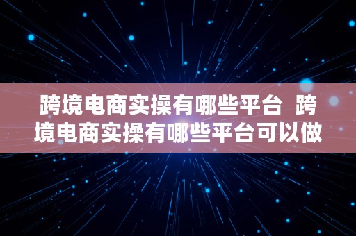 跨境电商实操有哪些平台  跨境电商实操有哪些平台可以做