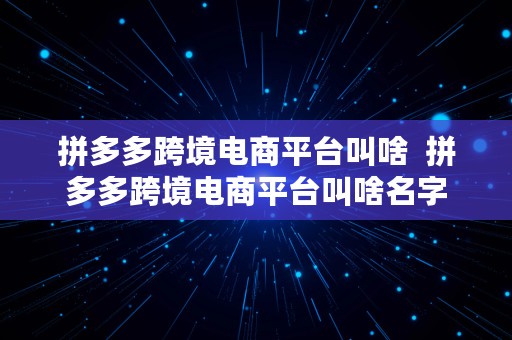 拼多多跨境电商平台叫啥  拼多多跨境电商平台叫啥名字