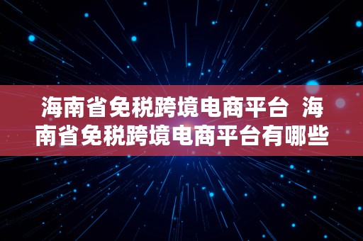 海南省免税跨境电商平台  海南省免税跨境电商平台有哪些