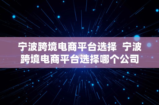 宁波跨境电商平台选择  宁波跨境电商平台选择哪个公司