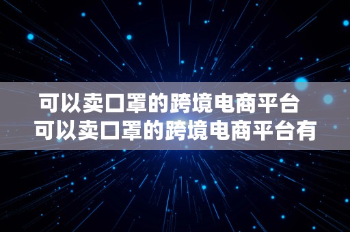 可以卖口罩的跨境电商平台  可以卖口罩的跨境电商平台有哪些