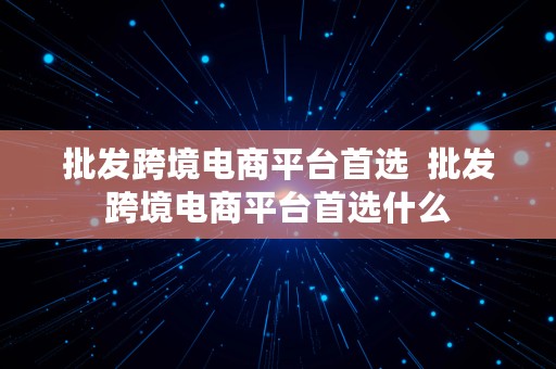 批发跨境电商平台首选  批发跨境电商平台首选什么