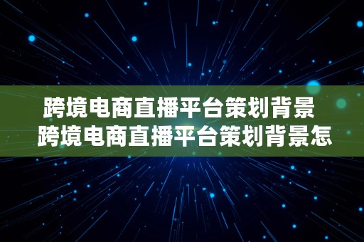 跨境电商直播平台策划背景  跨境电商直播平台策划背景怎么写