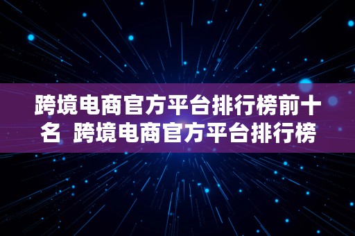 跨境电商官方平台排行榜前十名  跨境电商官方平台排行榜前十名有哪些