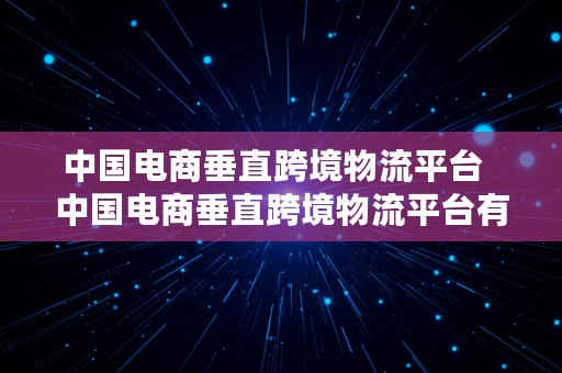 中国电商垂直跨境物流平台  中国电商垂直跨境物流平台有哪些