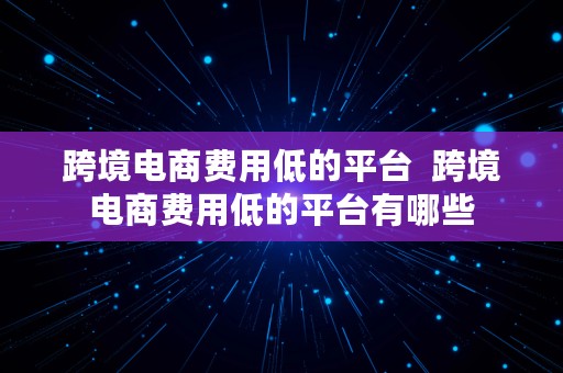 跨境电商费用低的平台  跨境电商费用低的平台有哪些