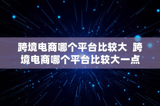 跨境电商哪个平台比较大  跨境电商哪个平台比较大一点