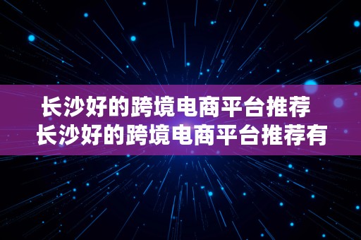 长沙好的跨境电商平台推荐  长沙好的跨境电商平台推荐有哪些