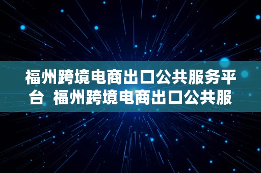 福州跨境电商出口公共服务平台  福州跨境电商出口公共服务平台官网