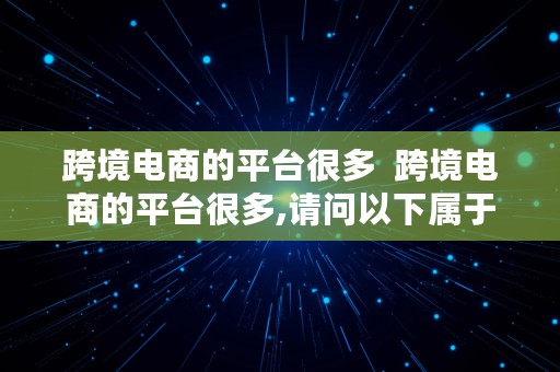 跨境电商的平台很多  跨境电商的平台很多,请问以下属于跨境电商平台的网址