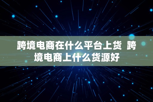 跨境电商在什么平台上货  跨境电商上什么货源好