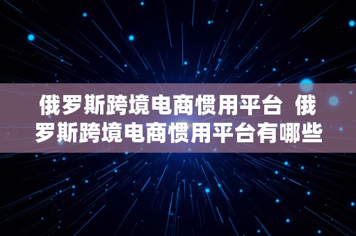 俄罗斯跨境电商惯用平台  俄罗斯跨境电商惯用平台有哪些