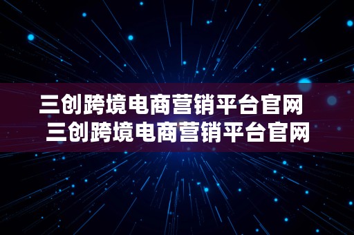 三创跨境电商营销平台官网  三创跨境电商营销平台官网