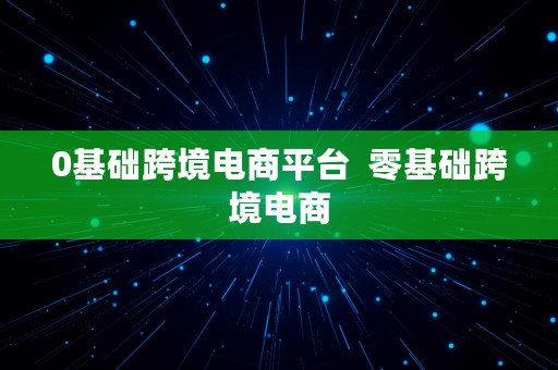 0基础跨境电商平台  零基础跨境电商