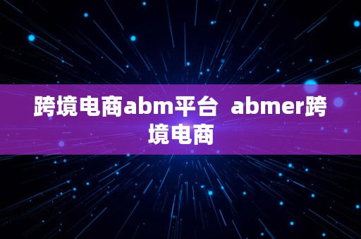 跨境电商abm平台  abmer跨境电商