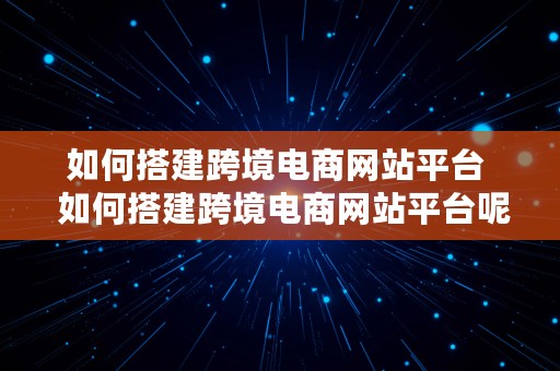 如何搭建跨境电商网站平台  如何搭建跨境电商网站平台呢