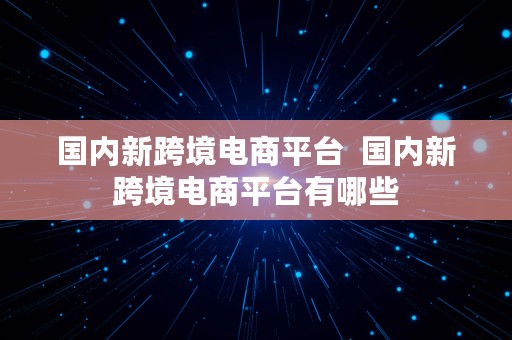 国内新跨境电商平台  国内新跨境电商平台有哪些