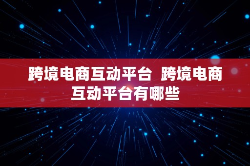 跨境电商互动平台  跨境电商互动平台有哪些