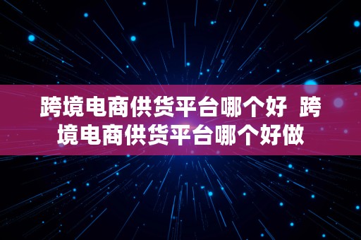 跨境电商供货平台哪个好  跨境电商供货平台哪个好做