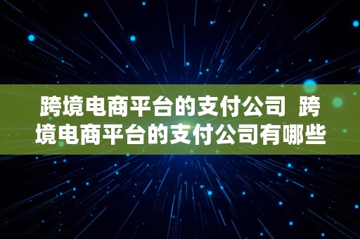 跨境电商平台的支付公司  跨境电商平台的支付公司有哪些