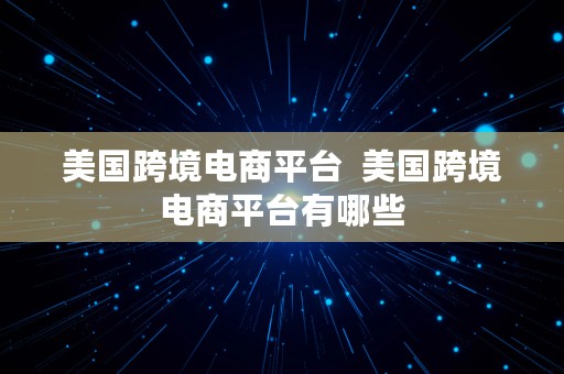 美国跨境电商平台  美国跨境电商平台有哪些