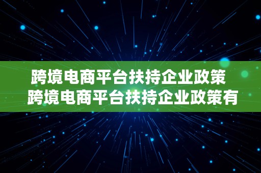 跨境电商平台扶持企业政策  跨境电商平台扶持企业政策有哪些