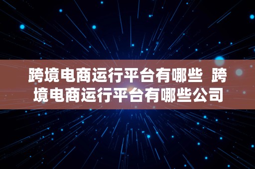 跨境电商运行平台有哪些  跨境电商运行平台有哪些公司