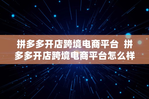 拼多多开店跨境电商平台  拼多多开店跨境电商平台怎么样