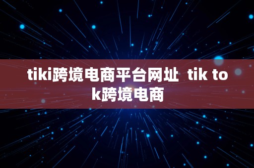 tiki跨境电商平台网址  tik tok跨境电商