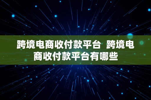 跨境电商收付款平台  跨境电商收付款平台有哪些