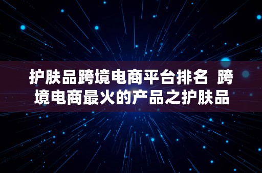 护肤品跨境电商平台排名  跨境电商最火的产品之护肤品