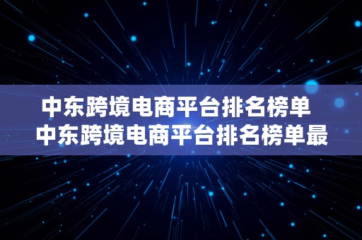 中东跨境电商平台排名榜单  中东跨境电商平台排名榜单最新