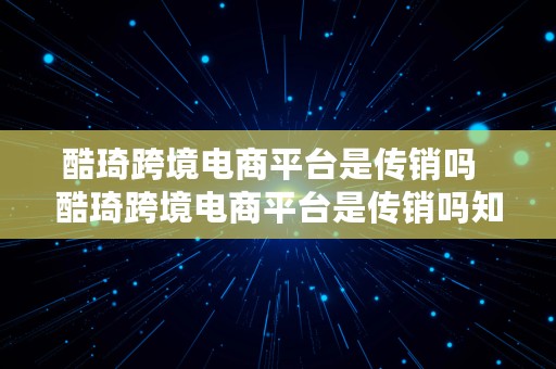 酷琦跨境电商平台是传销吗  酷琦跨境电商平台是传销吗知乎