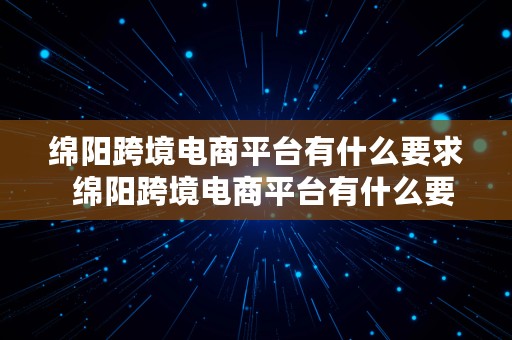 绵阳跨境电商平台有什么要求  绵阳跨境电商平台有什么要求和条件