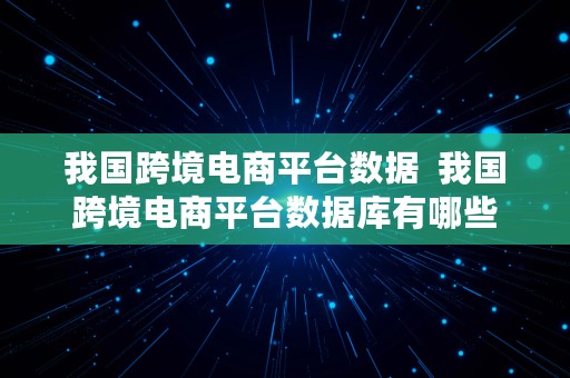 我国跨境电商平台数据  我国跨境电商平台数据库有哪些