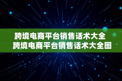 跨境电商平台销售话术大全  跨境电商平台销售话术大全图片