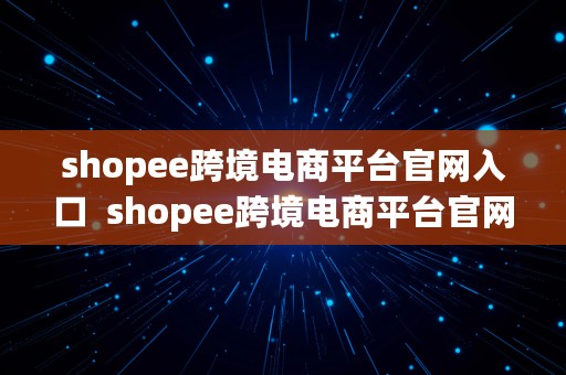 shopee跨境电商平台官网入口  shopee跨境电商平台官网下载