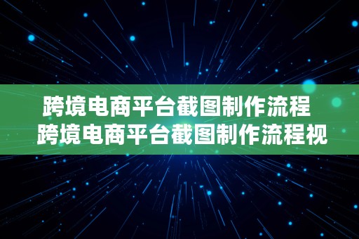 跨境电商平台截图制作流程  跨境电商平台截图制作流程视频