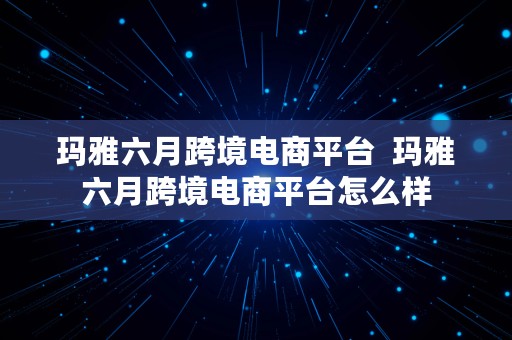 玛雅六月跨境电商平台  玛雅六月跨境电商平台怎么样