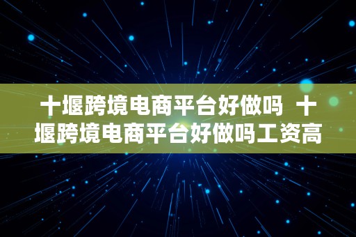 十堰跨境电商平台好做吗  十堰跨境电商平台好做吗工资高吗