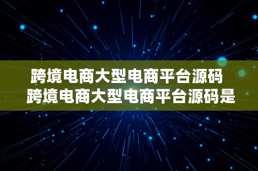 跨境电商大型电商平台源码  跨境电商大型电商平台源码是什么