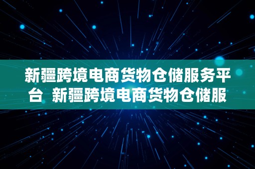 新疆跨境电商货物仓储服务平台  新疆跨境电商货物仓储服务平台官网